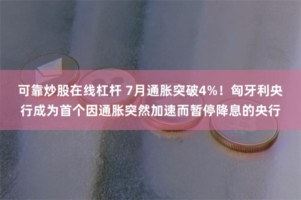 可靠炒股在线杠杆 7月通胀突破4%！匈牙利央行成为首个因通胀突然加速而暂停降息的央行