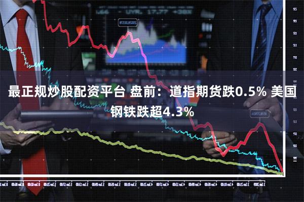 最正规炒股配资平台 盘前：道指期货跌0.5% 美国钢铁跌超4.3%