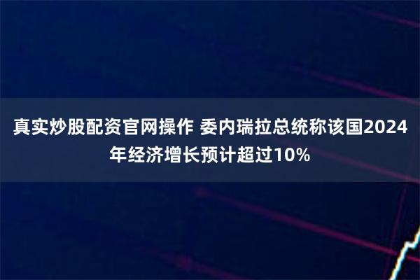 真实炒股配资官网操作 委内瑞拉总统称该国2024年经济增长预计超过10%