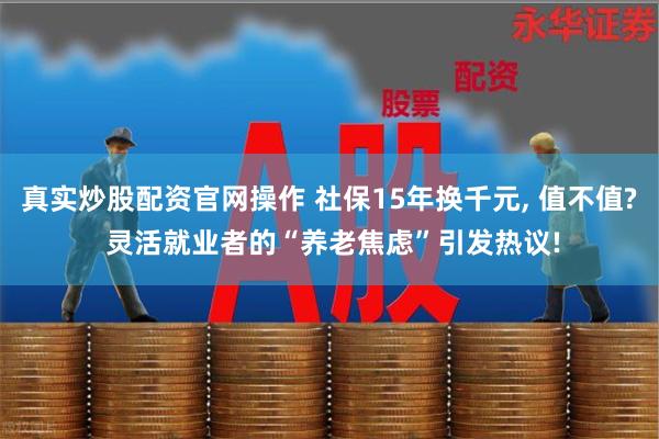 真实炒股配资官网操作 社保15年换千元, 值不值? 灵活就业者的“养老焦虑”引发热议!