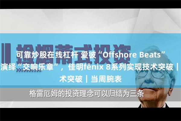 可靠炒股在线杠杆 爱彼“Offshore Beats”音乐派对演绎“交响乐章”，佳明fēnix 8系列实现技术突破｜当周腕表