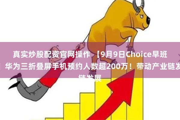 真实炒股配资官网操作 【9月9日Choice早班车】华为三折叠屏手机预约人数超200万！带动产业链发展