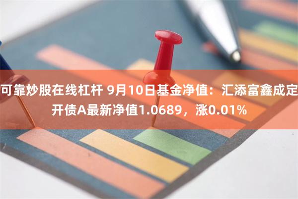 可靠炒股在线杠杆 9月10日基金净值：汇添富鑫成定开债A最新净值1.0689，涨0.01%