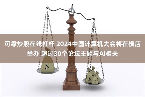 可靠炒股在线杠杆 2024中国计算机大会将在横店举办 超过30个论坛主题与AI相关