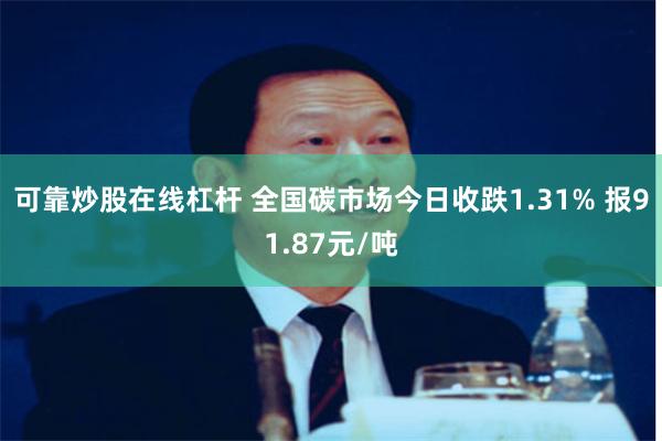 可靠炒股在线杠杆 全国碳市场今日收跌1.31% 报91.87元/吨