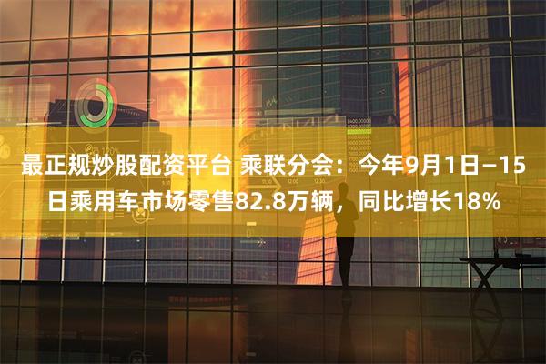 最正规炒股配资平台 乘联分会：今年9月1日—15日乘用车市场零售82.8万辆，同比增长18%