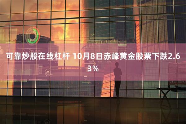 可靠炒股在线杠杆 10月8日赤峰黄金股票下跌2.63%