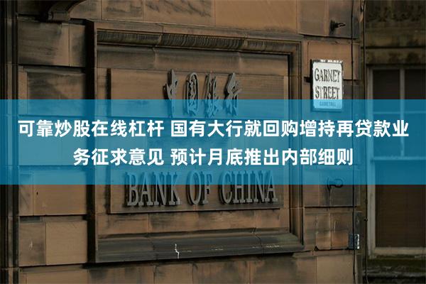 可靠炒股在线杠杆 国有大行就回购增持再贷款业务征求意见 预计月底推出内部细则