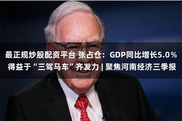 最正规炒股配资平台 张占仓：GDP同比增长5.0％ 得益于“三驾马车”齐发力 | 聚焦河南经济三季报