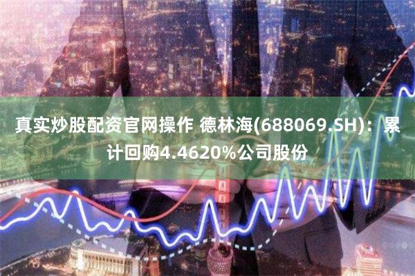 真实炒股配资官网操作 德林海(688069.SH)：累计回购4.4620%公司股份