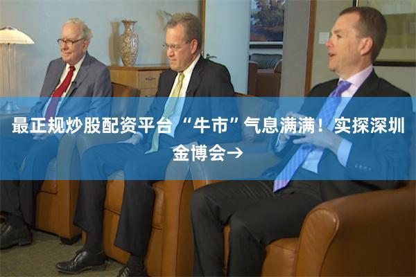 最正规炒股配资平台 “牛市”气息满满！实探深圳金博会→