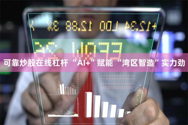 可靠炒股在线杠杆 “AI+”赋能 “湾区智造”实力劲