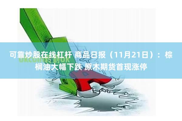 可靠炒股在线杠杆 商品日报（11月21日）：棕榈油大幅下跌 原木期货首现涨停