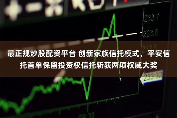 最正规炒股配资平台 创新家族信托模式，平安信托首单保留投资权信托斩获两项权威大奖