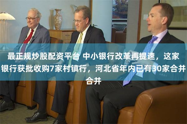 最正规炒股配资平台 中小银行改革再提速，这家银行获批收购7家村镇行，河北省年内已有30家合并