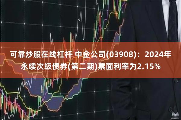 可靠炒股在线杠杆 中金公司(03908)：2024年永续次级债券(第二期)票面利率为2.15%