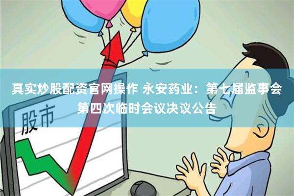 真实炒股配资官网操作 永安药业：第七届监事会第四次临时会议决议公告