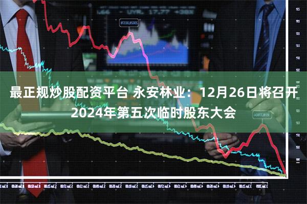 最正规炒股配资平台 永安林业：12月26日将召开2024年第五次临时股东大会