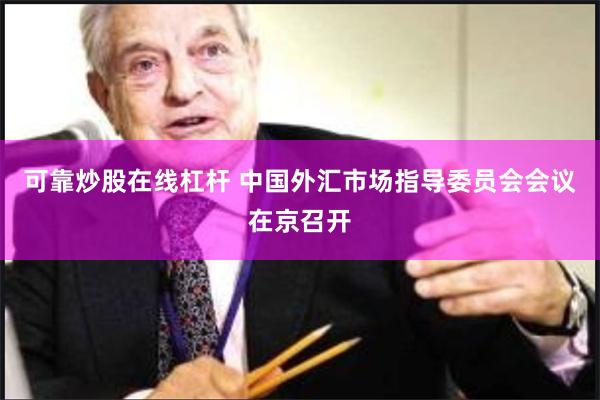 可靠炒股在线杠杆 中国外汇市场指导委员会会议在京召开