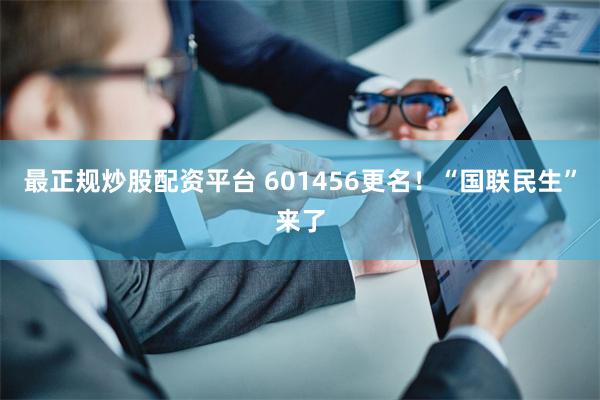 最正规炒股配资平台 601456更名！“国联民生”来了