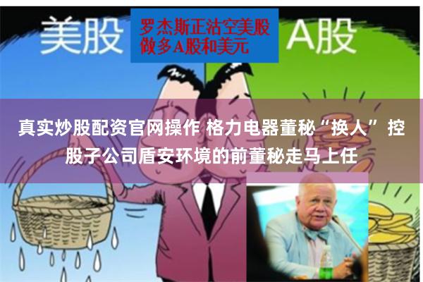真实炒股配资官网操作 格力电器董秘“换人” 控股子公司盾安环境的前董秘走马上任