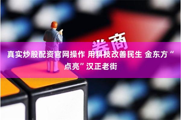 真实炒股配资官网操作 用科技改善民生 金东方“点亮”汉正老街