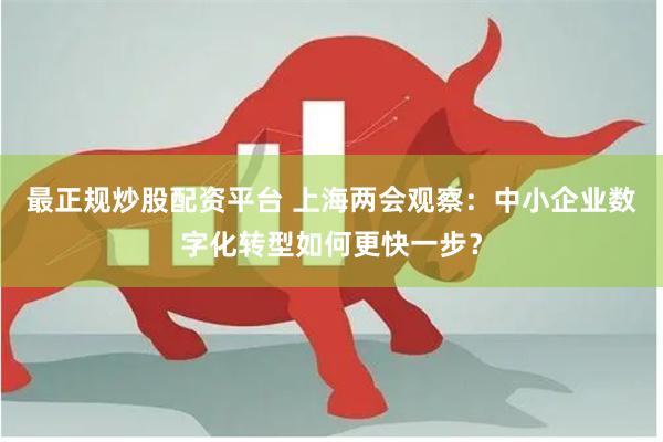 最正规炒股配资平台 上海两会观察：中小企业数字化转型如何更快一步？