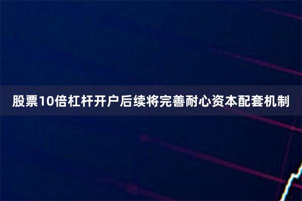股票10倍杠杆开户后续将完善耐心资本配套机制
