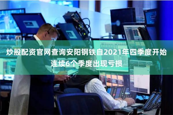 炒股配资官网查询安阳钢铁自2021年四季度开始连续6个季度出现亏损