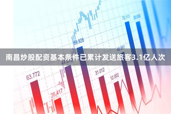 南昌炒股配资基本条件已累计发送旅客3.1亿人次