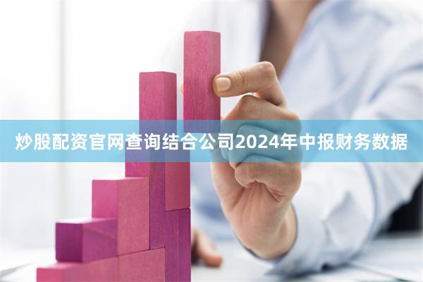 炒股配资官网查询结合公司2024年中报财务数据