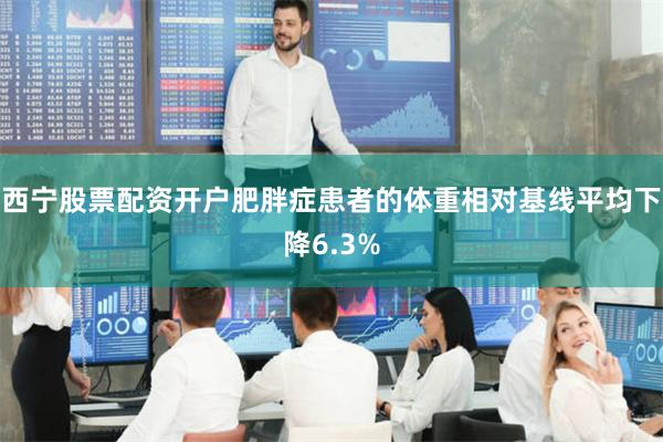 西宁股票配资开户肥胖症患者的体重相对基线平均下降6.3%
