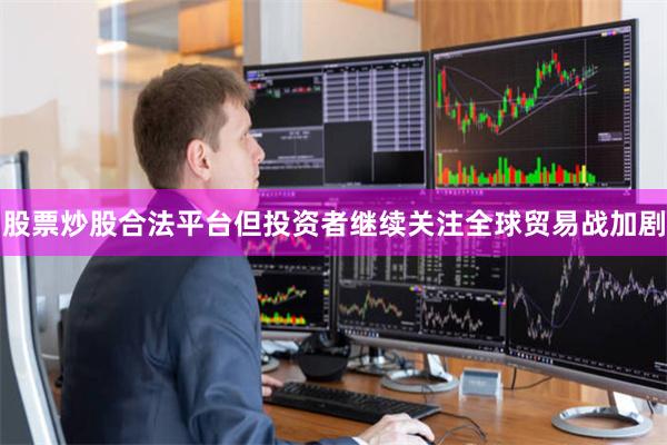 股票炒股合法平台但投资者继续关注全球贸易战加剧