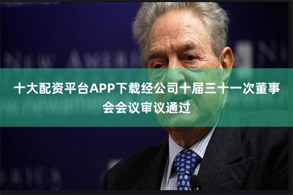 十大配资平台APP下载经公司十届三十一次董事会会议审议通过