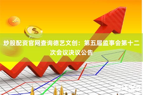 炒股配资官网查询德艺文创：第五届监事会第十二次会议决议公告
