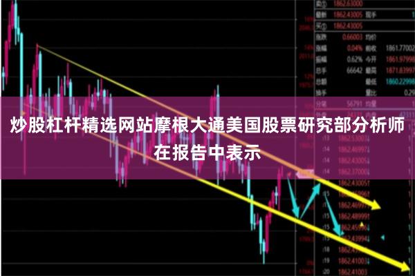 炒股杠杆精选网站摩根大通美国股票研究部分析师在报告中表示