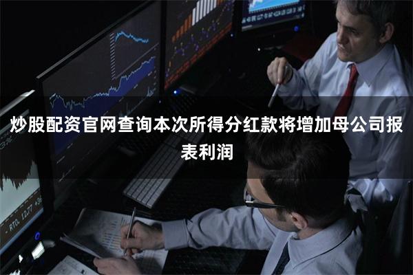 炒股配资官网查询本次所得分红款将增加母公司报表利润
