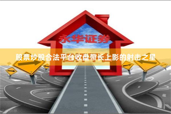 股票炒股合法平台收盘带长上影的射击之星