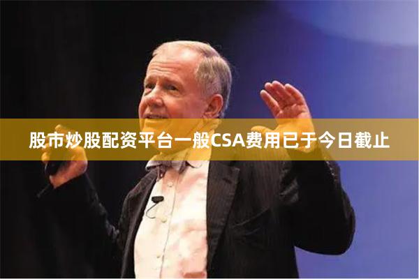 股市炒股配资平台一般CSA费用已于今日截止