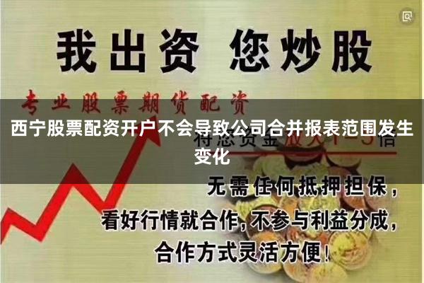 西宁股票配资开户不会导致公司合并报表范围发生变化