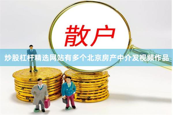 炒股杠杆精选网站有多个北京房产中介发视频作品