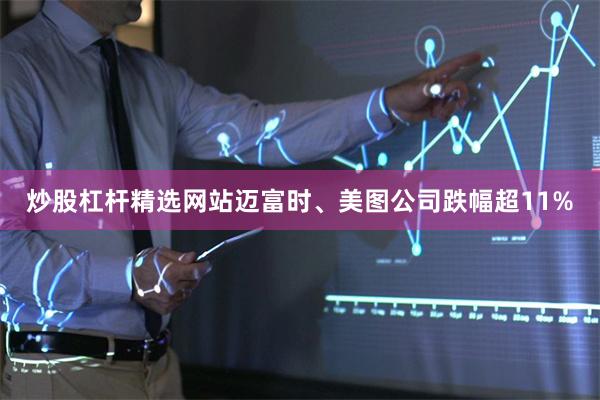 炒股杠杆精选网站迈富时、美图公司跌幅超11%