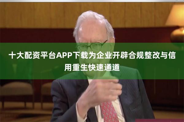 十大配资平台APP下载为企业开辟合规整改与信用重生快速通道
