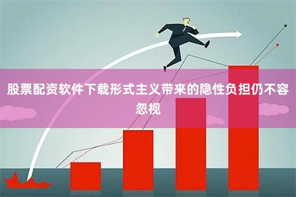 股票配资软件下载形式主义带来的隐性负担仍不容忽视