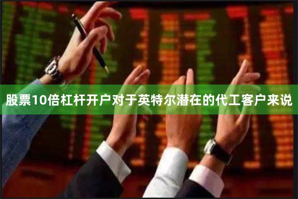 股票10倍杠杆开户对于英特尔潜在的代工客户来说