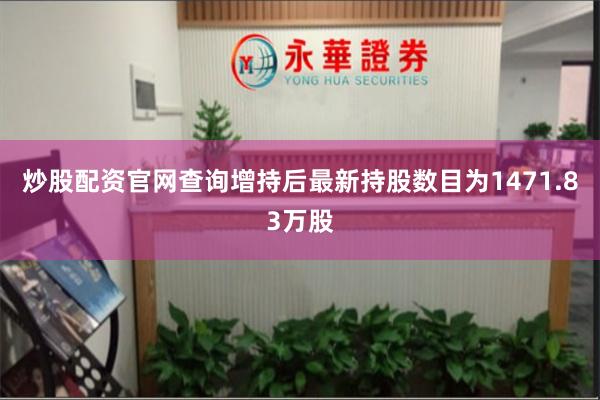炒股配资官网查询增持后最新持股数目为1471.83万股