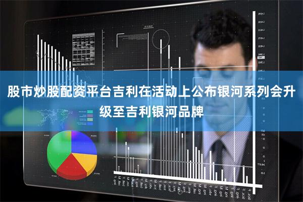股市炒股配资平台吉利在活动上公布银河系列会升级至吉利银河品牌