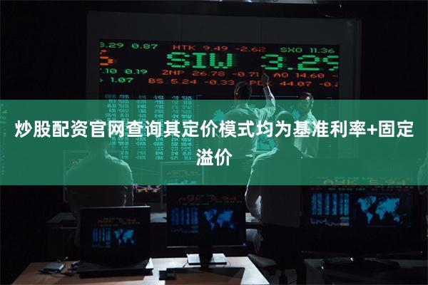炒股配资官网查询其定价模式均为基准利率+固定溢价