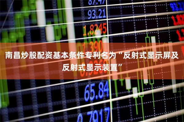 南昌炒股配资基本条件专利名为“反射式显示屏及反射式显示装置”