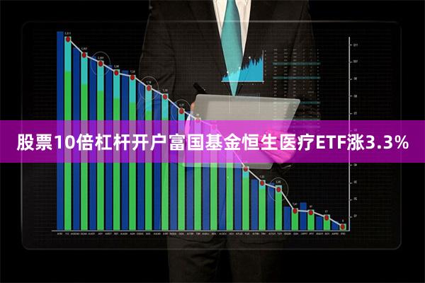 股票10倍杠杆开户富国基金恒生医疗ETF涨3.3%